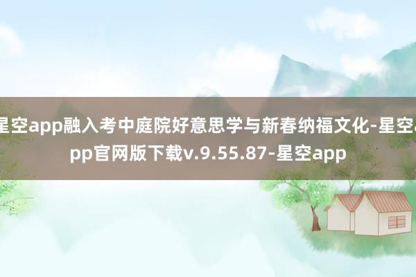 星空app融入考中庭院好意思学与新春纳福文化-星空app官网版下载v.9.55.87-星空app