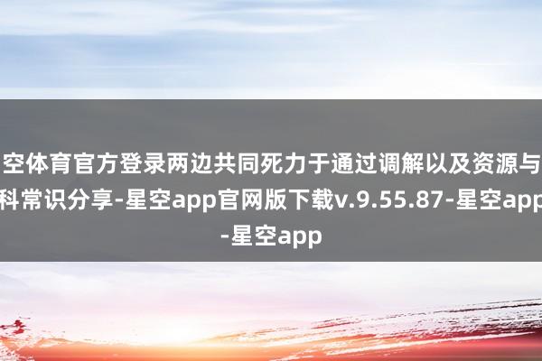 星空体育官方登录两边共同死力于通过调解以及资源与专科常识分享-星空app官网版下载v.9.55.87-星空app