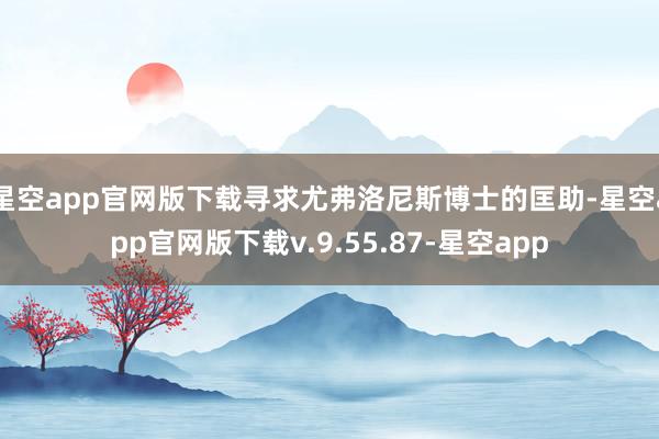 星空app官网版下载寻求尤弗洛尼斯博士的匡助-星空app官网版下载v.9.55.87-星空app