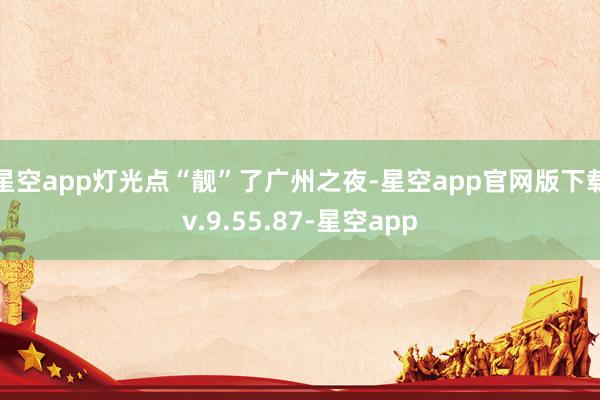 星空app灯光点“靓”了广州之夜-星空app官网版下载v.9.55.87-星空app