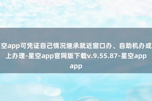 星空app可凭证自己情况继承就近窗口办、自助机办或网上办理-星空app官网版下载v.9.55.87-星空app