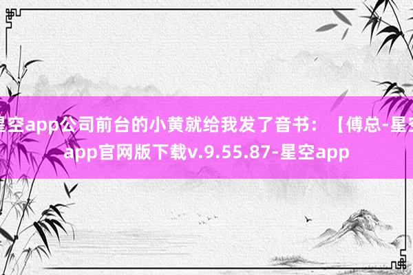 星空app公司前台的小黄就给我发了音书：【傅总-星空app官网版下载v.9.55.87-星空app
