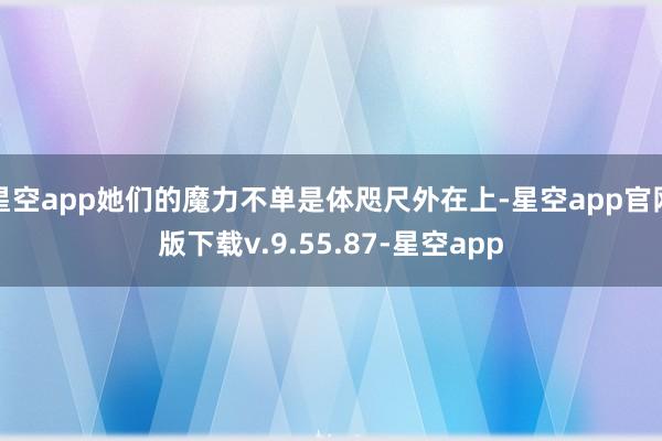星空app她们的魔力不单是体咫尺外在上-星空app官网版下载v.9.55.87-星空app