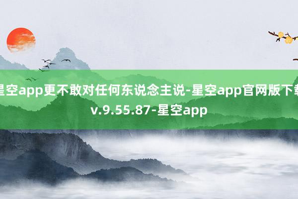 星空app更不敢对任何东说念主说-星空app官网版下载v.9.55.87-星空app
