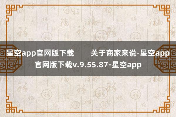星空app官网版下载 关于商家来说-星空app官网版下载v.9.55.87-星空app