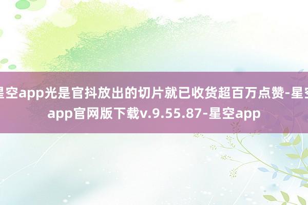 星空app光是官抖放出的切片就已收货超百万点赞-星空app官网版下载v.9.55.87-星空app