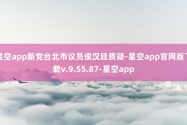 星空app新党台北市议员侯汉廷质疑-星空app官网版下载v.9.55.87-星空app