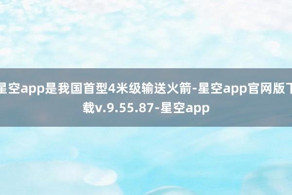 星空app是我国首型4米级输送火箭-星空app官网版下载v.9.55.87-星空app