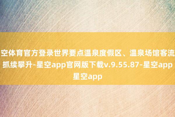 星空体育官方登录世界要点温泉度假区、温泉场馆客流量抓续攀升-星空app官网版下载v.9.55.87-星空app