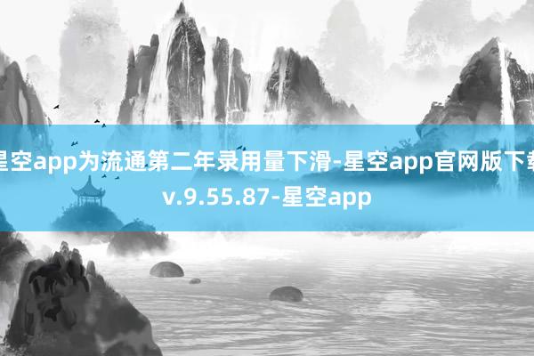 星空app为流通第二年录用量下滑-星空app官网版下载v.9.55.87-星空app
