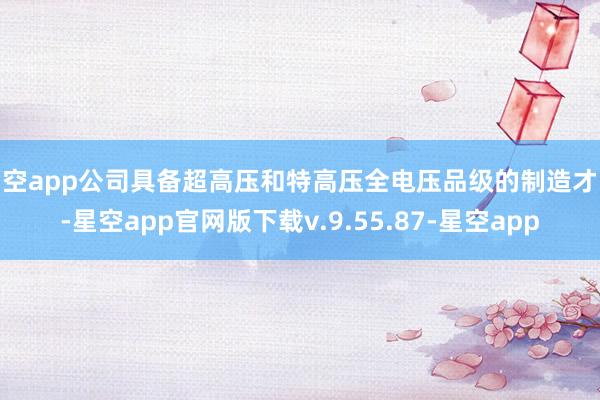 星空app公司具备超高压和特高压全电压品级的制造才略-星空app官网版下载v.9.55.87-星空app