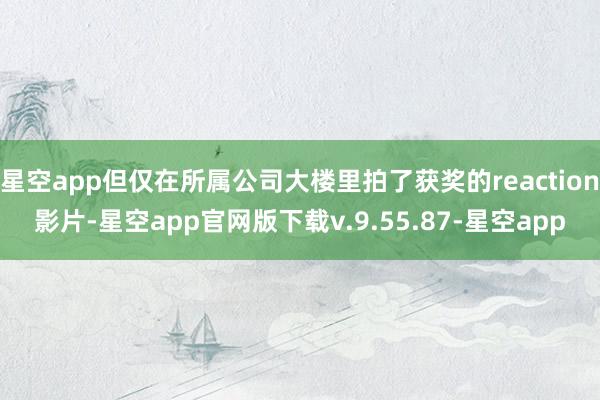 星空app但仅在所属公司大楼里拍了获奖的reaction影片-星空app官网版下载v.9.55.87-星空app