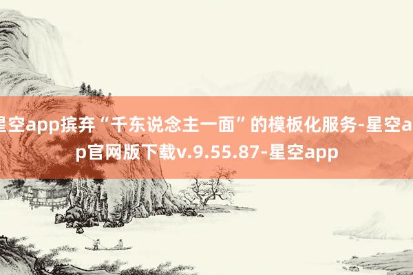 星空app摈弃“千东说念主一面”的模板化服务-星空app官网版下载v.9.55.87-星空app