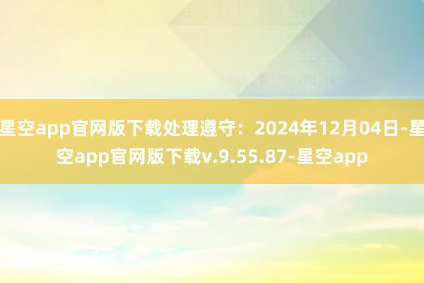 星空app官网版下载处理遵守:2024年12月04日-星空app官网版下载v.9.55.87-星空app