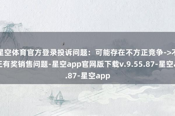 星空体育官方登录投诉问题：可能存在不方正竞争->不方正有奖销售问题-星空app官网版下载v.9.55.87-星空app