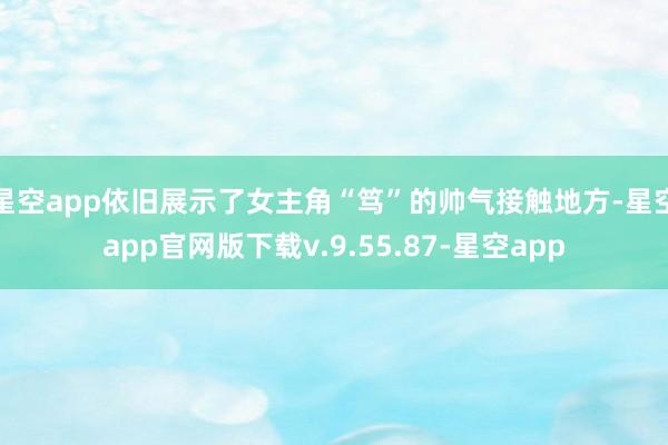 星空app依旧展示了女主角“笃”的帅气接触地方-星空app官网版下载v.9.55.87-星空app