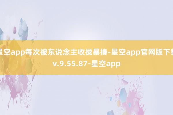 星空app每次被东说念主收拢暴揍-星空app官网版下载v.9.55.87-星空app
