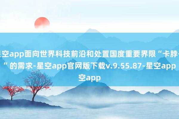 星空app面向世界科技前沿和处置国度重要界限“卡脖子”的需求-星空app官网版下载v.9.55.87-星空app