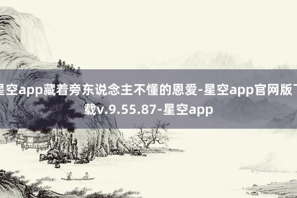 星空app藏着旁东说念主不懂的恩爱-星空app官网版下载v.9.55.87-星空app