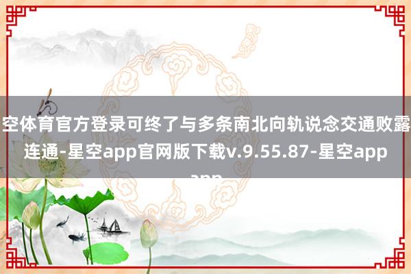 星空体育官方登录可终了与多条南北向轨说念交通败露的连通-星空app官网版下载v.9.55.87-星空app