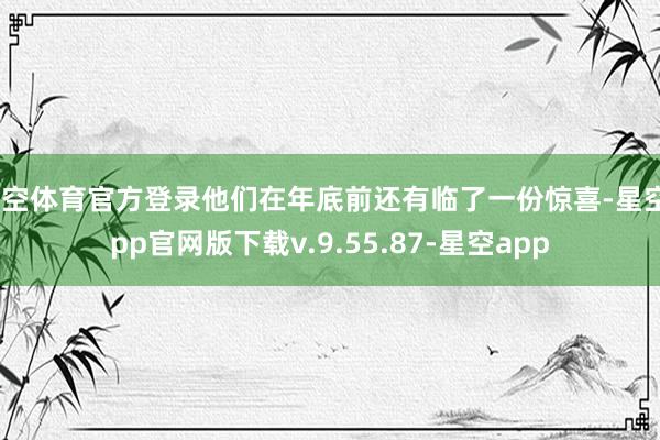 星空体育官方登录他们在年底前还有临了一份惊喜-星空app官网版下载v.9.55.87-星空app