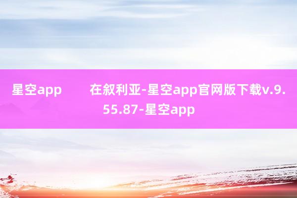星空app        在叙利亚-星空app官网版下载v.9.55.87-星空app
