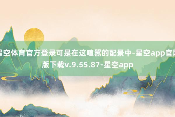 星空体育官方登录可是在这喧嚣的配景中-星空app官网版下载v.9.55.87-星空app