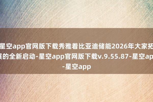 星空app官网版下载秀雅着比亚迪储能2026年大家拓展的全新启动-星空app官网版下载v.9.55.87-星空app