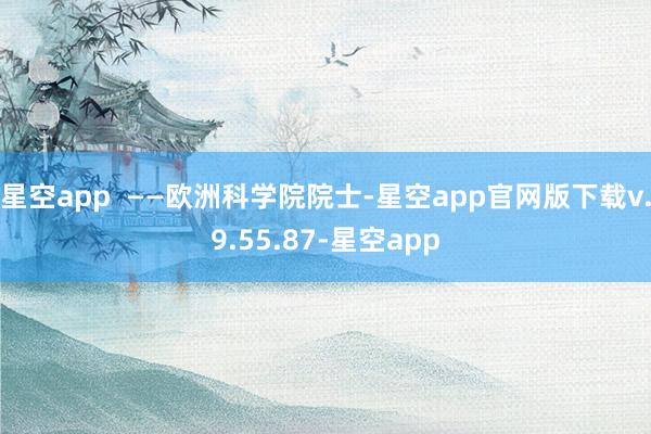 星空app ——欧洲科学院院士-星空app官网版下载v.9.55.87-星空app