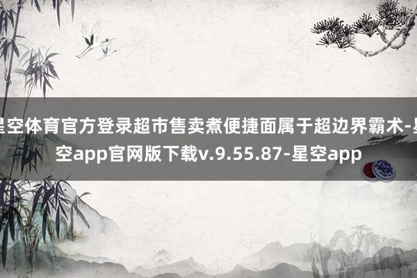 星空体育官方登录超市售卖煮便捷面属于超边界霸术-星空app官网版下载v.9.55.87-星空app