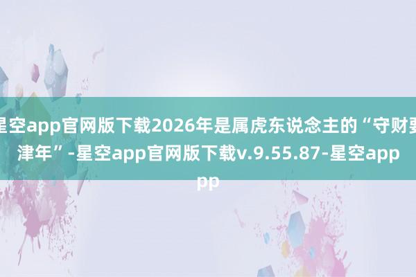 星空app官网版下载2026年是属虎东说念主的“守财要津年”-星空app官网版下载v.9.55.87-星空app