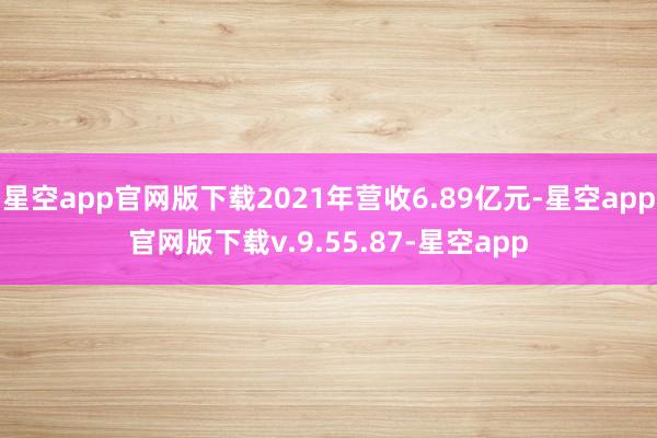 星空app官网版下载2021年营收6.89亿元-星空app官网版下载v.9.55.87-星空app