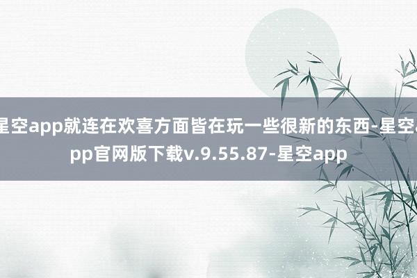 星空app就连在欢喜方面皆在玩一些很新的东西-星空app官网版下载v.9.55.87-星空app