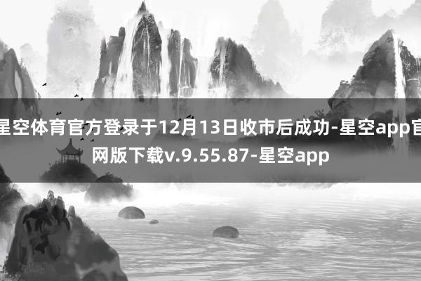 星空体育官方登录于12月13日收市后成功-星空app官网版下载v.9.55.87-星空app