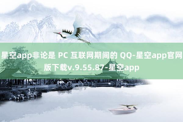 星空app非论是 PC 互联网期间的 QQ-星空app官网版下载v.9.55.87-星空app