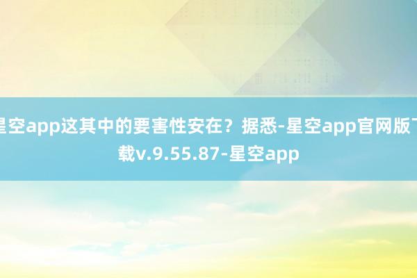 星空app这其中的要害性安在？据悉-星空app官网版下载v.9.55.87-星空app