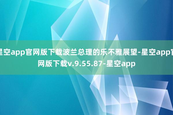 星空app官网版下载波兰总理的乐不雅展望-星空app官网版下载v.9.55.87-星空app