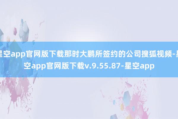 星空app官网版下载那时大鹏所签约的公司搜狐视频-星空app官网版下载v.9.55.87-星空app