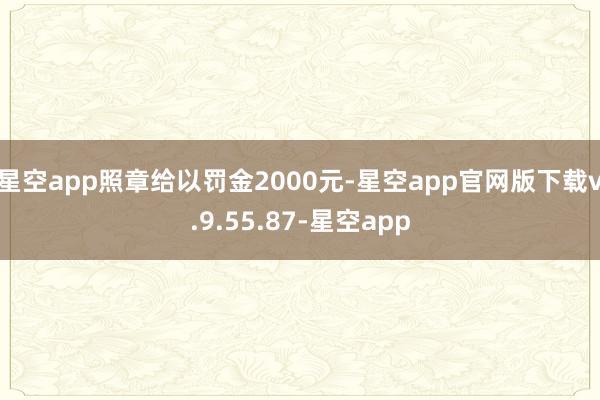 星空app照章给以罚金2000元-星空app官网版下载v.9.55.87-星空app