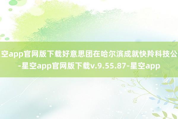 星空app官网版下载好意思团在哈尔滨成就快羚科技公司-星空app官网版下载v.9.55.87-星空app