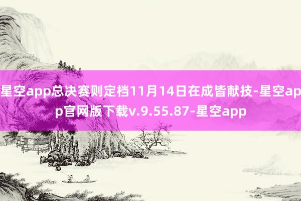 星空app总决赛则定档11月14日在成皆献技-星空app官网版下载v.9.55.87-星空app