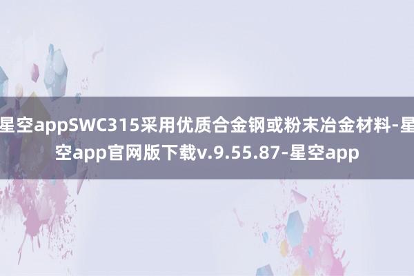 星空appSWC315采用优质合金钢或粉末冶金材料-星空app官网版下载v.9.55.87-星空app