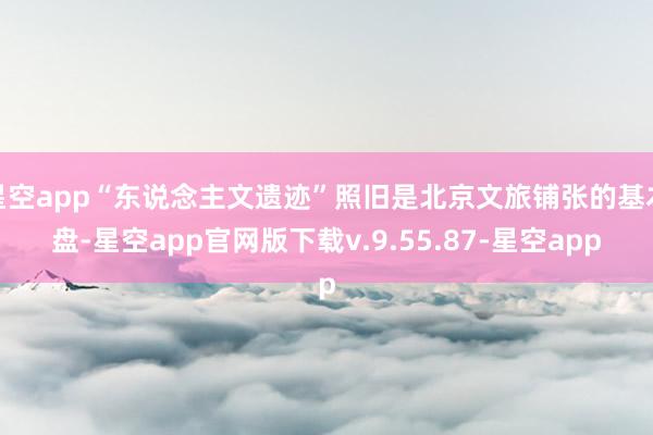 星空app“东说念主文遗迹”照旧是北京文旅铺张的基本盘-星空app官网版下载v.9.55.87-星空app