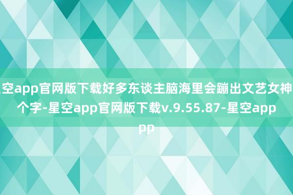 星空app官网版下载好多东谈主脑海里会蹦出文艺女神四个字-星空app官网版下载v.9.55.87-星空app