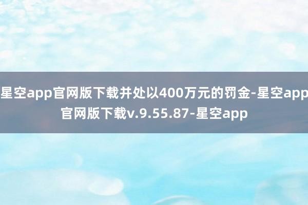 星空app官网版下载并处以400万元的罚金-星空app官网版下载v.9.55.87-星空app
