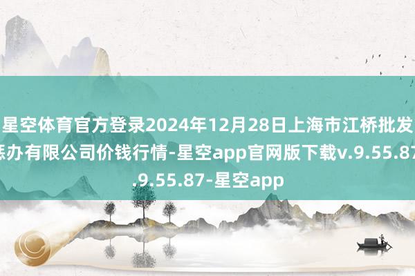 星空体育官方登录2024年12月28日上海市江桥批发阛阓计较惩办有限公司价钱行情-星空app官网版下载v.9.55.87-星空app