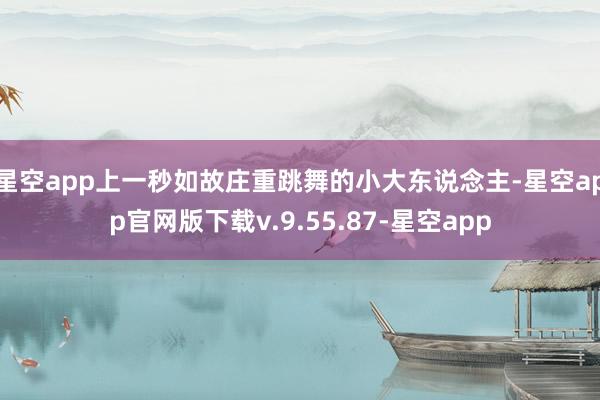 星空app上一秒如故庄重跳舞的小大东说念主-星空app官网版下载v.9.55.87-星空app