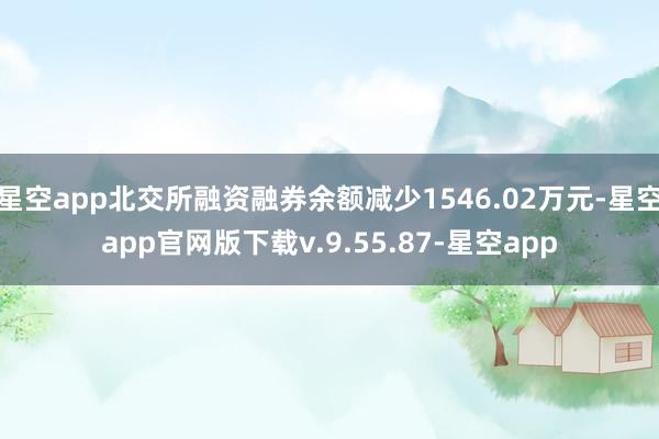 星空app北交所融资融券余额减少1546.02万元-星空app官网版下载v.9.55.87-星空app