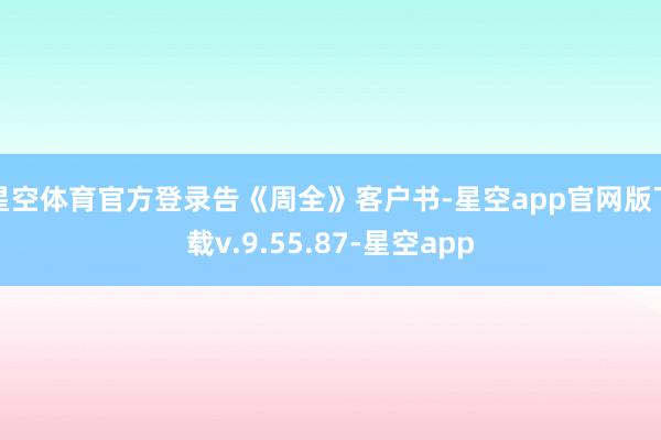 星空体育官方登录告《周全》客户书-星空app官网版下载v.9.55.87-星空app