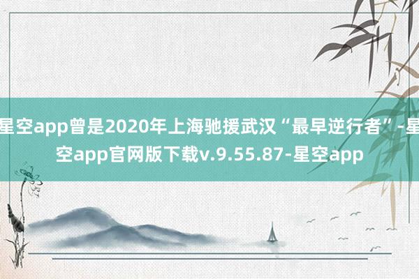 星空app曾是2020年上海驰援武汉“最早逆行者”-星空app官网版下载v.9.55.87-星空app